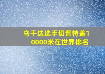 乌干达选手切普特盖10000米在世界排名