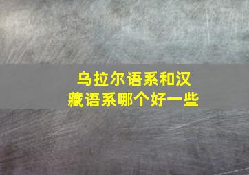 乌拉尔语系和汉藏语系哪个好一些