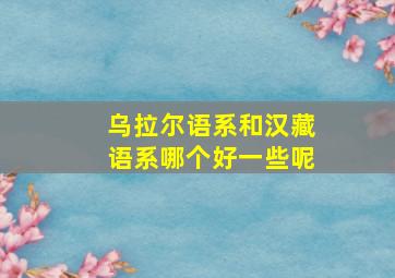 乌拉尔语系和汉藏语系哪个好一些呢