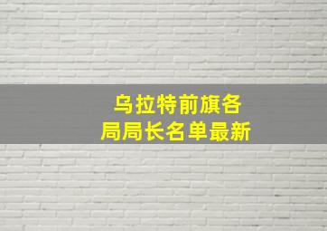 乌拉特前旗各局局长名单最新