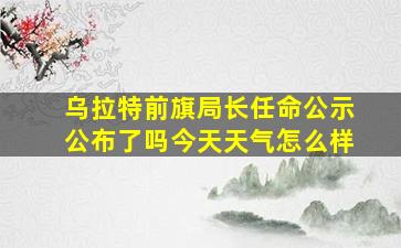 乌拉特前旗局长任命公示公布了吗今天天气怎么样