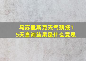 乌苏里斯克天气预报15天查询结果是什么意思