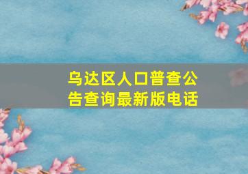 乌达区人口普查公告查询最新版电话