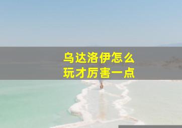 乌达洛伊怎么玩才厉害一点