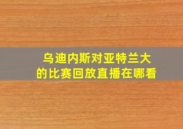 乌迪内斯对亚特兰大的比赛回放直播在哪看