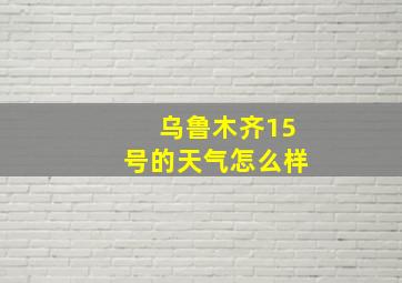 乌鲁木齐15号的天气怎么样