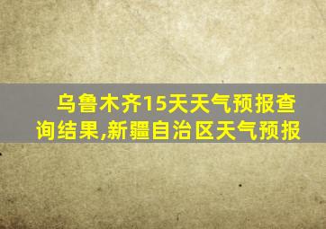 乌鲁木齐15天天气预报查询结果,新疆自治区天气预报