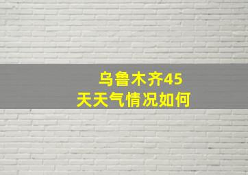 乌鲁木齐45天天气情况如何