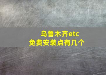 乌鲁木齐etc免费安装点有几个