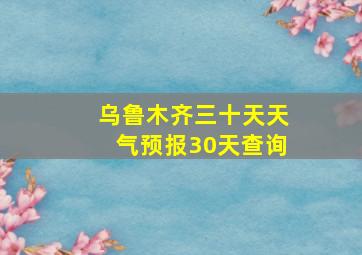 乌鲁木齐三十天天气预报30天查询