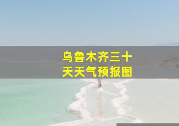 乌鲁木齐三十天天气预报图