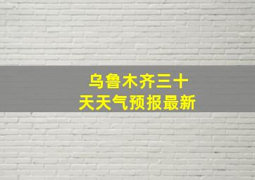 乌鲁木齐三十天天气预报最新