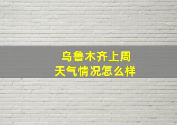 乌鲁木齐上周天气情况怎么样