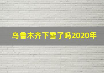 乌鲁木齐下雪了吗2020年