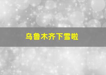 乌鲁木齐下雪啦