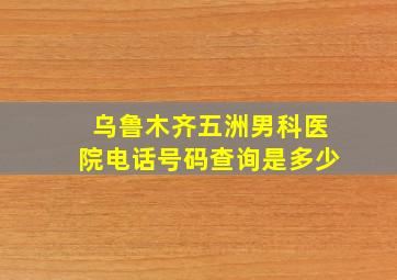 乌鲁木齐五洲男科医院电话号码查询是多少