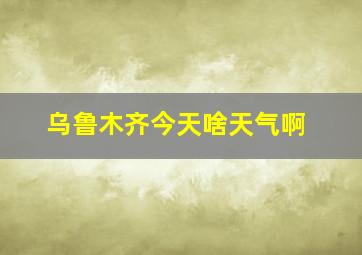 乌鲁木齐今天啥天气啊