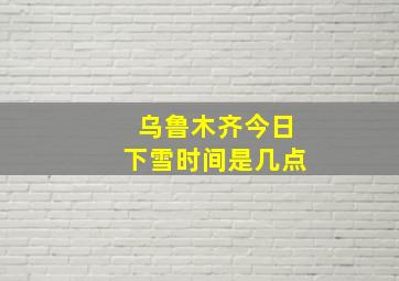 乌鲁木齐今日下雪时间是几点