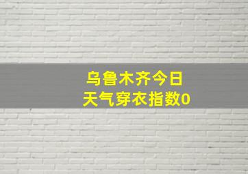 乌鲁木齐今日天气穿衣指数0