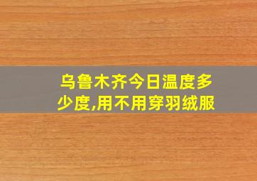 乌鲁木齐今日温度多少度,用不用穿羽绒服