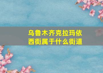 乌鲁木齐克拉玛依西街属于什么街道