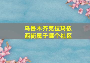 乌鲁木齐克拉玛依西街属于哪个社区