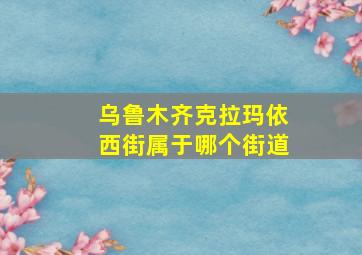 乌鲁木齐克拉玛依西街属于哪个街道