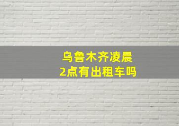 乌鲁木齐凌晨2点有出租车吗