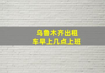 乌鲁木齐出租车早上几点上班