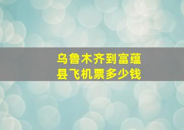 乌鲁木齐到富蕴县飞机票多少钱