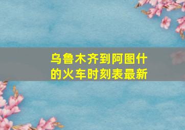 乌鲁木齐到阿图什的火车时刻表最新