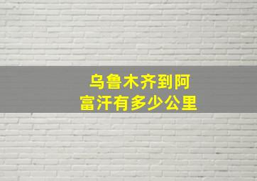 乌鲁木齐到阿富汗有多少公里