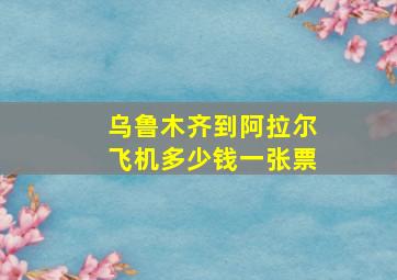 乌鲁木齐到阿拉尔飞机多少钱一张票