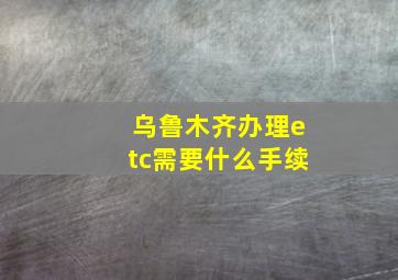 乌鲁木齐办理etc需要什么手续