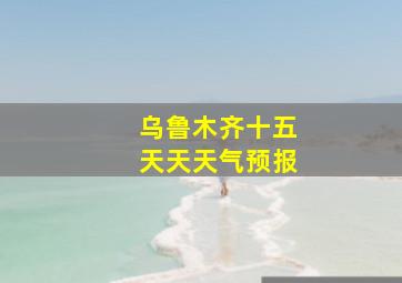 乌鲁木齐十五天天天气预报