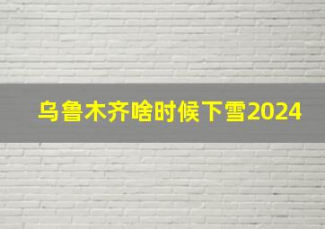 乌鲁木齐啥时候下雪2024