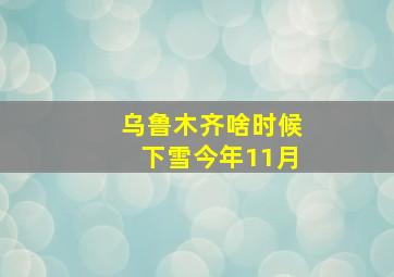 乌鲁木齐啥时候下雪今年11月