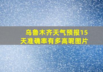 乌鲁木齐天气预报15天准确率有多高呢图片