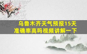 乌鲁木齐天气预报15天准确率高吗视频讲解一下