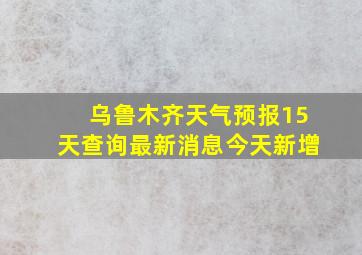 乌鲁木齐天气预报15天查询最新消息今天新增