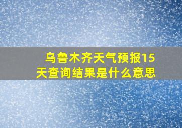 乌鲁木齐天气预报15天查询结果是什么意思