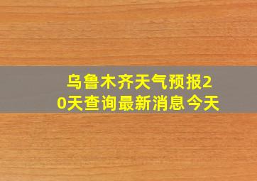 乌鲁木齐天气预报20天查询最新消息今天