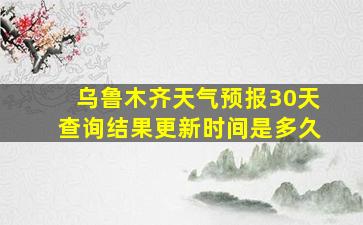 乌鲁木齐天气预报30天查询结果更新时间是多久