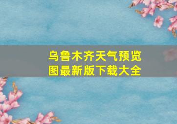 乌鲁木齐天气预览图最新版下载大全