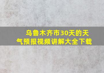 乌鲁木齐市30天的天气预报视频讲解大全下载