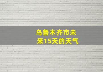 乌鲁木齐市未来15天的天气