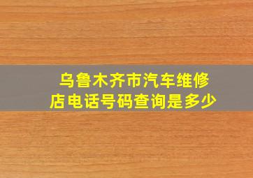 乌鲁木齐市汽车维修店电话号码查询是多少