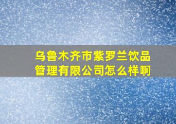 乌鲁木齐市紫罗兰饮品管理有限公司怎么样啊