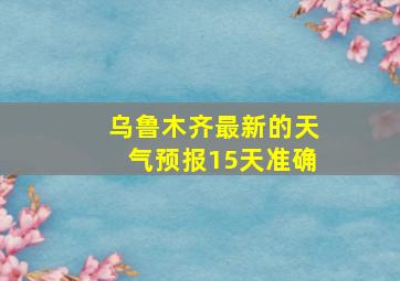 乌鲁木齐最新的天气预报15天准确