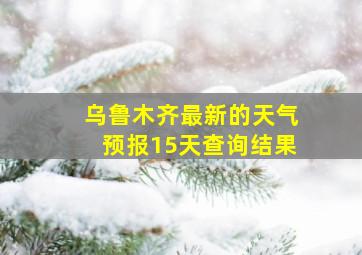 乌鲁木齐最新的天气预报15天查询结果